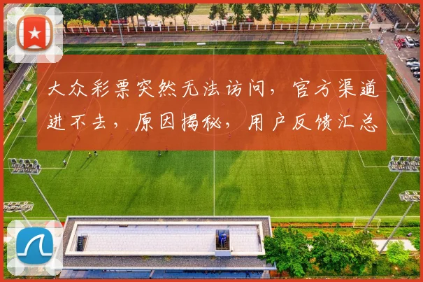 大众彩票突然无法访问，官方渠道进不去，原因揭秘，用户反馈汇总三重奏