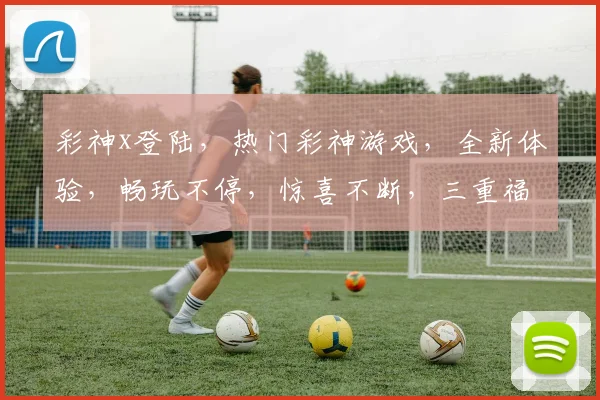 彩神x登陆，热门彩神游戏，全新体验，畅玩不停，惊喜不断，三重福利，等你来拿