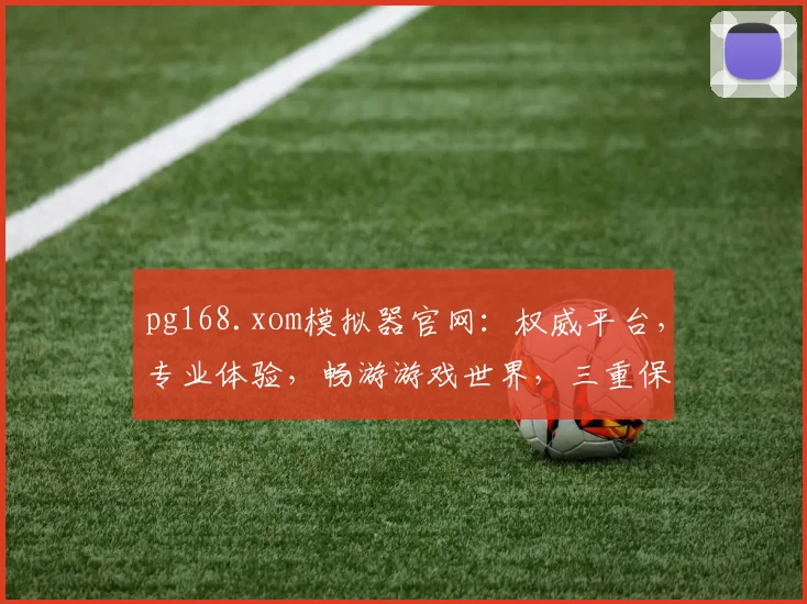 pg168.xom模拟器官网：权威平台，专业体验，畅游游戏世界，三重保障，不容错过