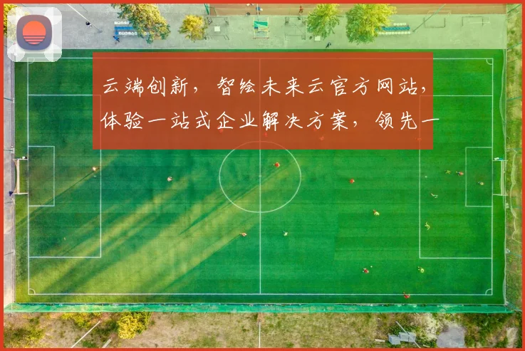 云端创新，智绘未来云官方网站，体验一站式企业解决方案，领先一步