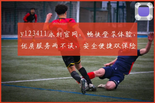 yl23411永利官网，畅快登录体验，优质服务两不误，安全便捷双保险
