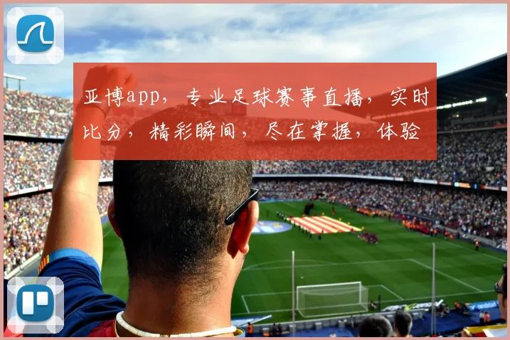 亚博app，专业足球赛事直播，实时比分，精彩瞬间，尽在掌握，体验非凡