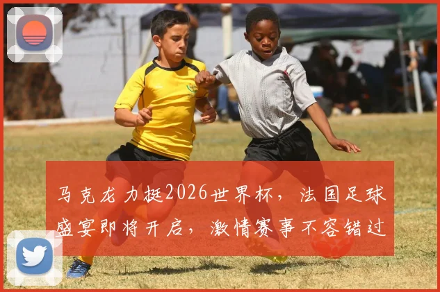 马克龙力挺2026世界杯，法国足球盛宴即将开启，激情赛事不容错过，敬请期待