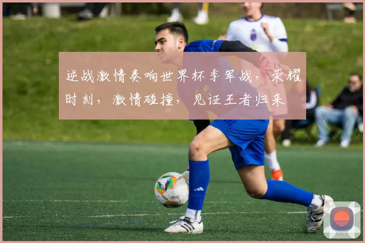 逆战激情奏响世界杯季军战，荣耀时刻，激情碰撞，见证王者归来