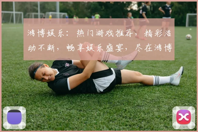 鸿博娱乐：热门游戏推荐，精彩活动不断，畅享娱乐盛宴，尽在鸿博逗逗乐
