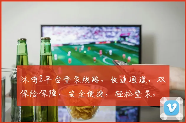 沐鸣2平台登录线路，快速通道，双保险保障，安全便捷，轻松登录，畅享游戏乐趣。